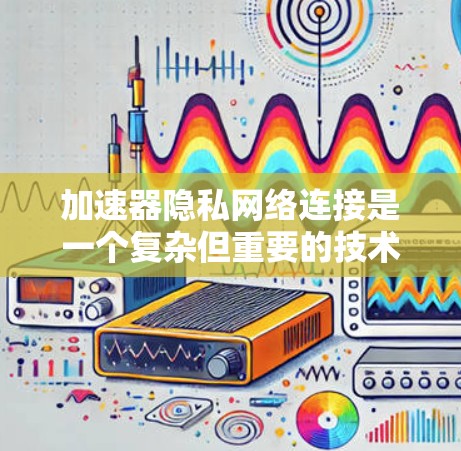 加速器隐私网络连接是一个复杂但重要的技术领域，旨在通过网络连接保护用户数据的隐私和安全。以下是对该主题的分步总结