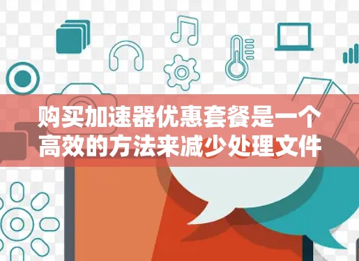 购买加速器优惠套餐是一个高效的方法来减少处理文件或数据的时间。以下是对加速器优惠套餐的详细分析和购买建议