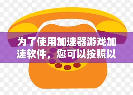 为了使用加速器游戏加速软件，您可以按照以下步骤进行