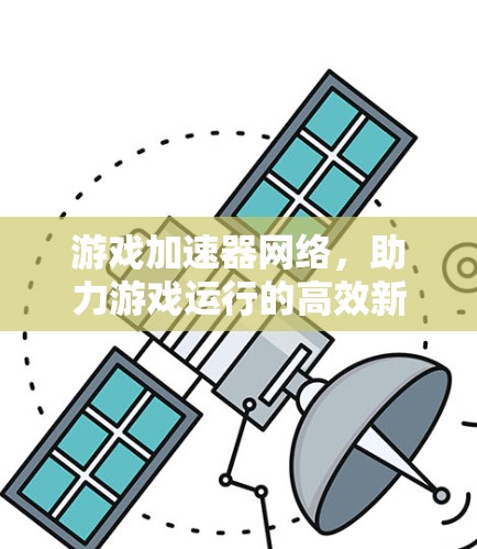 游戏加速器网络，助力游戏运行的高效新范式