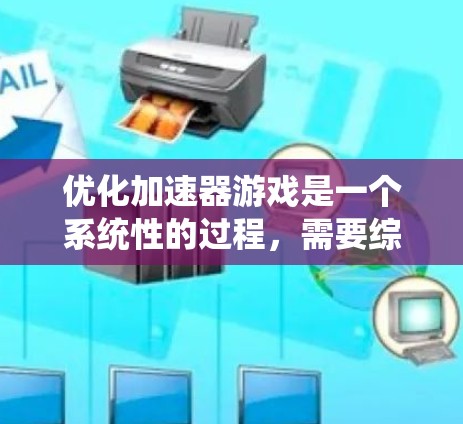 优化加速器游戏是一个系统性的过程，需要综合考虑多个方面。以下是一个有条理的优化流程