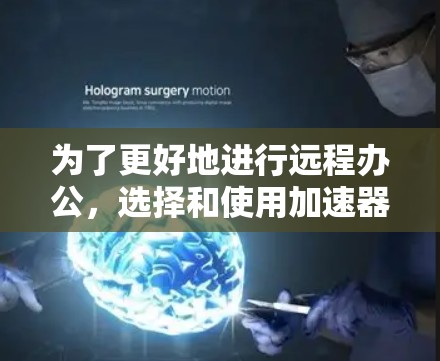 为了更好地进行远程办公，选择和使用加速器远程办公工具是一个明智的选择。以下是一步步的指南，帮助您有效进行远程办公