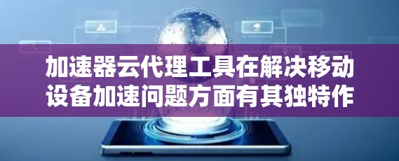 加速器云代理工具在解决移动设备加速问题方面有其独特作用，尤其适用于处理大规模文件和频繁文件传输的场景。以下是对该工具的总结和建议