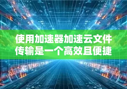 使用加速器加速云文件传输是一个高效且便捷的方法。以下是一步步的指南，帮助你轻松加速你的云文件下载