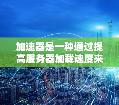 加速器是一种通过提高服务器加载速度来提升用户访问速度的工具。以下是关于加速器的详细指南