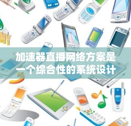 加速器直播网络方案是一个综合性的系统设计，旨在将加速器和直播平台结合起来，打造在线直播的高效解决方案。以下是对该方案的详细分析和总结