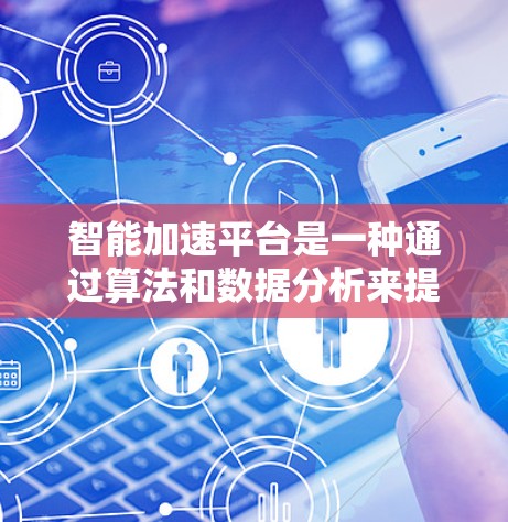 智能加速平台是一种通过算法和数据分析来提升计算机性能的工具，广泛应用于游戏开发、视频制作、图像处理等领域。以下是对智能加速平台的详细介绍