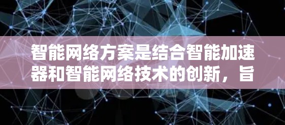 智能网络方案是结合智能加速器和智能网络技术的创新，旨在通过优化计算资源和动态调整网络结构，提升计算效率。以下是关于智能网络方案的详细分析