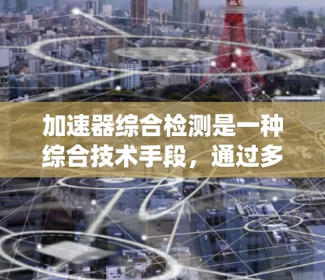 加速器综合检测是一种综合技术手段，通过多指标的检测和评估，系统可以全面了解其性能和状态，实现高效的监控和故障检测。以下是关于加速器综合检测的详细总结