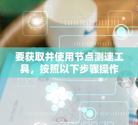要获取并使用节点测速工具，按照以下步骤操作