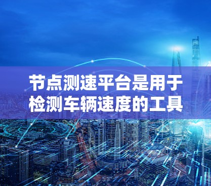节点测速平台是用于检测车辆速度的工具，广泛应用于交通管理、执法和研究。以下是关于节点测速免费平台的详细信息