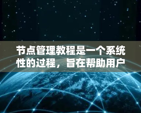 节点管理教程是一个系统性的过程，旨在帮助用户管理节点以支持项目、设计或开发任务。以下是节点管理的基本步骤和过程