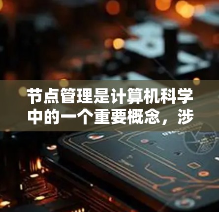 节点管理是计算机科学中的一个重要概念，涉及在数据结构中管理节点的操作和实现。以下是具体的节点管理步骤