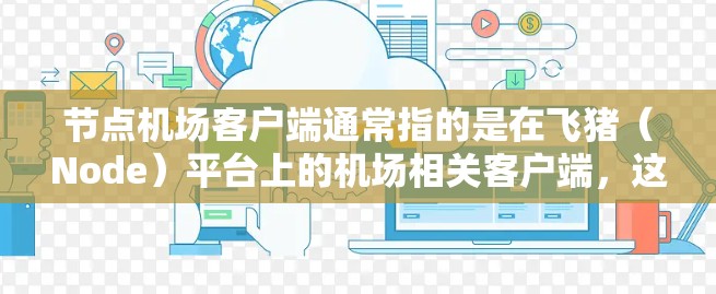 节点机场客户端通常指的是在飞猪（Node）平台上的机场相关客户端，这些客户端主要用于用户管理机场账号、配置、查看机场信息、进行航班预订、支付费用等。以下是一些常见的节点机场客户端及其功能
