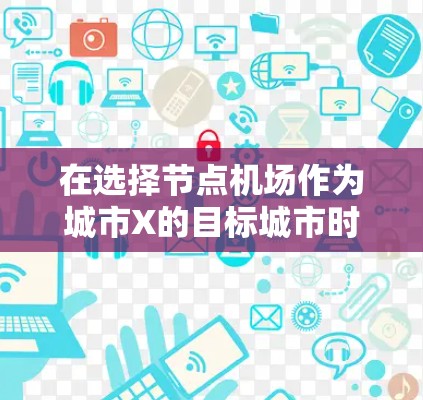 在选择节点机场作为城市X的目标城市时，综合考虑以下几个关键因素