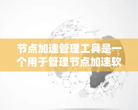 节点加速管理工具是一个用于管理节点加速软件的软件，通常适用于Windows系统，如-WinRAR、ZAP、RAR等。以下是对该工具的详细说明