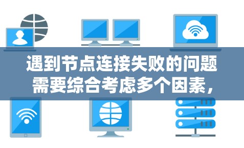 遇到节点连接失败的问题需要综合考虑多个因素，逐步排查并解决。以下是一个结构化的解决方案