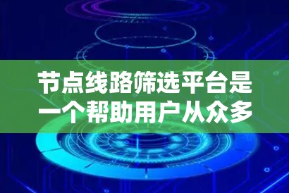 节点线路筛选平台是一个帮助用户从众多候选线路中选择最适合的解决方案的工具。以下是该平台的主要功能和流程