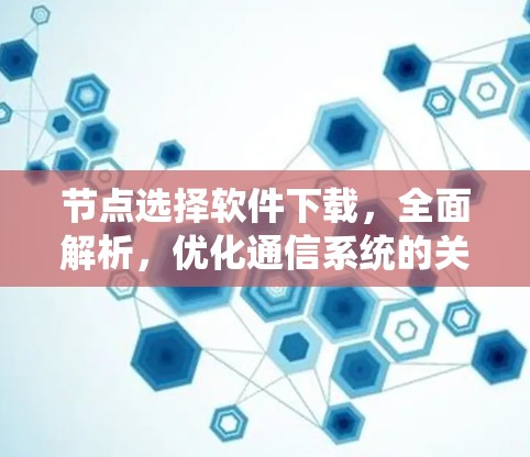 节点选择软件下载，全面解析，优化通信系统的关键工具