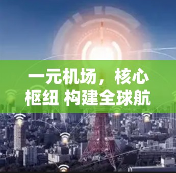 一元机场，核心枢纽 构建全球航空网络的新范式