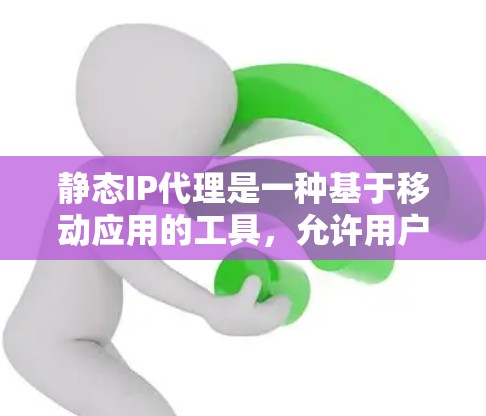 静态IP代理是一种基于移动应用的工具，允许用户通过手机或电脑输入特定IP地址，代理将该IP转发给设备。以下是详细的步骤和使用指南