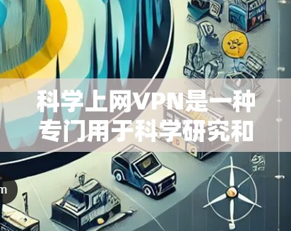 科学上网VPN是一种专门用于科学研究和学术探索的网络服务，确保用户在安全的网络环境中进行重要数据和程序的保护。以下是获取科学上网VPN的步骤和建议
