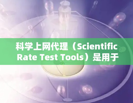 科学上网代理（Scientific Rate Test Tools）是用于测试网络速度和流量的软件工具。以下是使用科学上网代理测速的步骤和方法