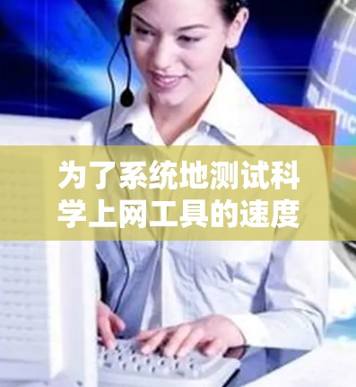 为了系统地测试科学上网工具的速度，可以按照以下步骤进行