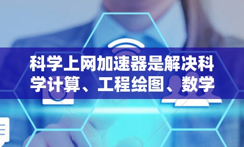 科学上网加速器是解决科学计算、工程绘图、数学公式等需要网络连接的用户在使用时避免过度网络带宽的工具。以下是一些推荐的科学上网加速器及其特点
