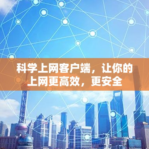 科学上网客户端,让你的上网更高效,更安全 科学上网客户端,让你的上网更高效,更安全