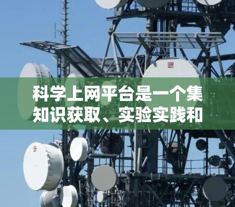 科学上网平台是一个集知识获取、实验实践和学术交流于一体的综合平台，为企业和学术研究提供高效的学习和研究工具。以下是对科学上网平台的详细介绍