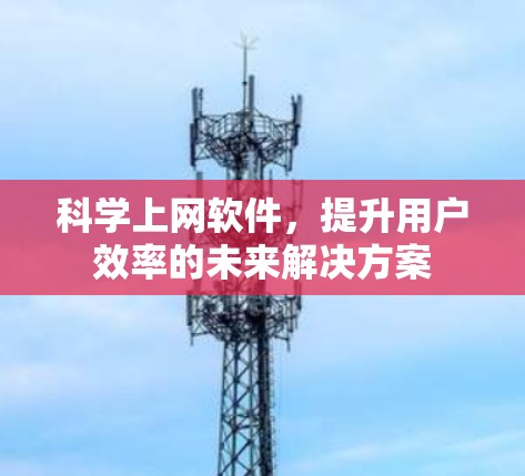 科学上网软件，提升用户效率的未来解决方案