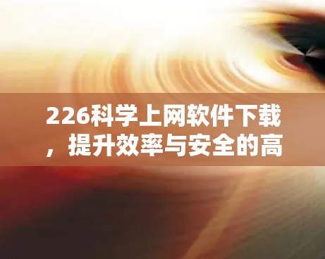 226科学上网软件下载，提升效率与安全的高效选择