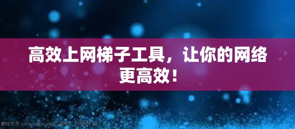 高效上网梯子工具，让你的网络更高效！