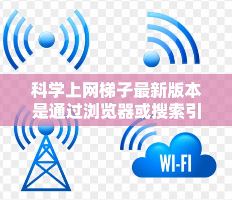 科学上网梯子最新版本是通过浏览器或搜索引擎提供资源查询的工具，结合了多个搜索类型，如学术论文、在线课程、工具教程、电子书和会议记录，旨在帮助用户高效利用互联网资源。最新版本可能包括