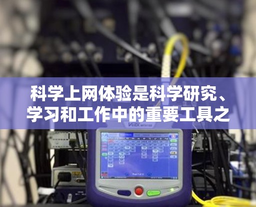 科学上网体验是科学研究、学习和工作中的重要工具之一。以下是一些科学上网体验分享，涵盖写作、数据分析、实验和资源管理等方面