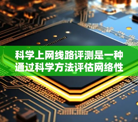 科学上网线路评测是一种通过科学方法评估网络性能和质量的技术,旨在优化网络性能、预防网络攻击并提升用户体验。以下是对这一领域的一篇结构清晰的文章,涵盖科学上网线路评测的各个方面 科学上网线路评测是一种通过科学方法评估网络性能和质量的技术,旨在优化网络性能、预防网络攻击并提升用户体验。以下是对这一领域的一篇结构清晰的文章,涵盖科学上网线路评测的各个方面