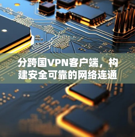 分跨国VPN客户端，构建安全可靠的网络连通