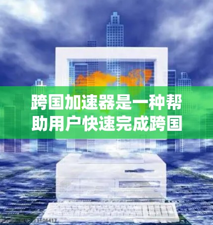 跨国加速器是一种帮助用户快速完成跨国转移的工具，广泛应用于信息管理、数据转移和移动体验优化等领域。以下是一个系统化的总结，帮助您更好地理解和应用跨国加速器