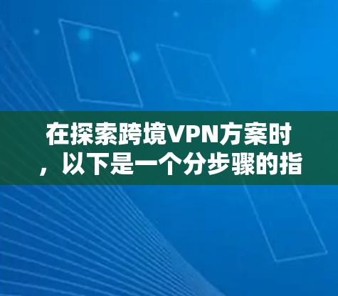 在探索跨境VPN方案时，以下是一个分步骤的指南，帮助你更好地理解和实施该策略