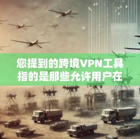 您提到的跨境VPN工具指的是那些允许用户在不同国家或地区之间进行视频会议、文件传输、数据交换等的网络VPN软件。这些工具通常用于保护用户和机构的信息安全，同时满足国际化的网络环境需求