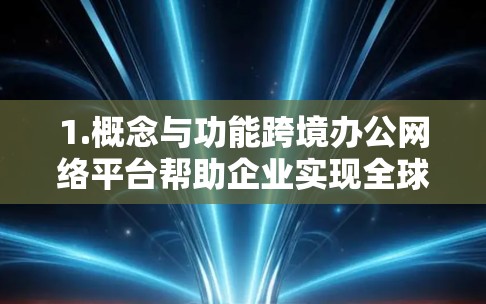 1.概念与功能跨境办公网络平台帮助企业实现全球范围内的协作和沟通，涵盖实时会议、文档协作、文件共享、云存储、培训资源、项目管理、合同管理、支付和支付机构管理