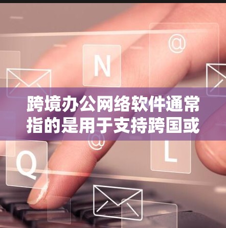跨境办公网络软件通常指的是用于支持跨国或跨地区的办公应用或工具。这些软件可以帮助用户在不同国家或地区的网络环境下进行工作和生活。以下是一些常见的跨境办公网络软件和工具