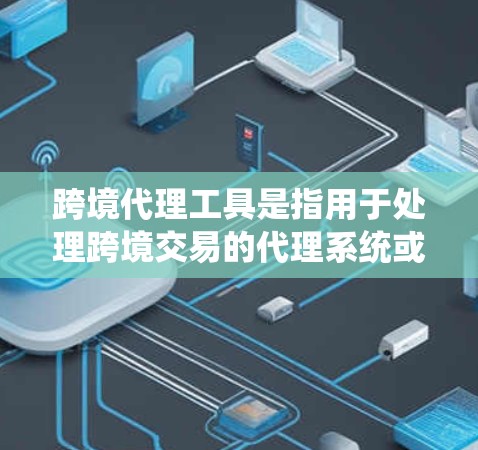 跨境代理工具是指用于处理跨境交易的代理系统或服务，这些工具通常可以帮助用户管理多个账户、处理多种交易类型，确保交易的安全性和透明度。以下是一些常见的跨境代理工具及其特点