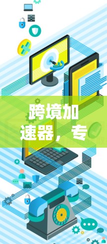 跨境加速器，专业推荐，助力数据穿透更远