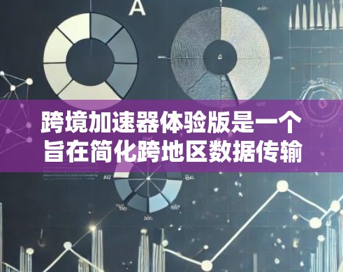 跨境加速器体验版是一个旨在简化跨地区数据传输的工具，旨在提高效率和安全性。以下是对该体验版的详细分析