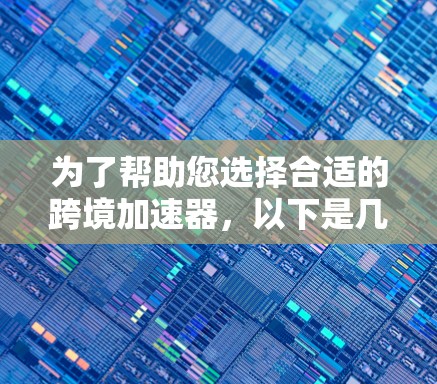 为了帮助您选择合适的跨境加速器，以下是几个主要推荐工具的详细说明，供您参考
