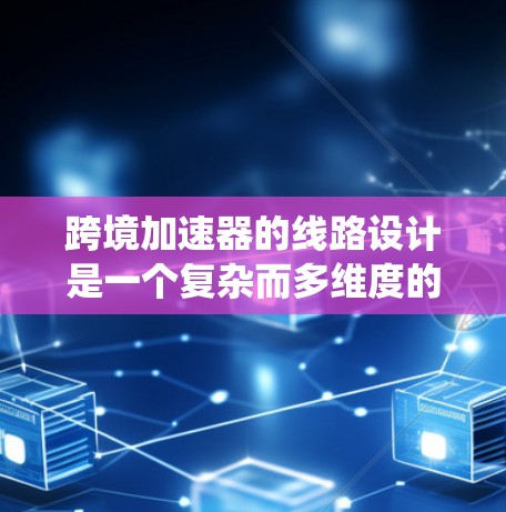 跨境加速器的线路设计是一个复杂而多维度的问题，涉及多个关键方面。以下是对这一问题的系统性分析和解决方案