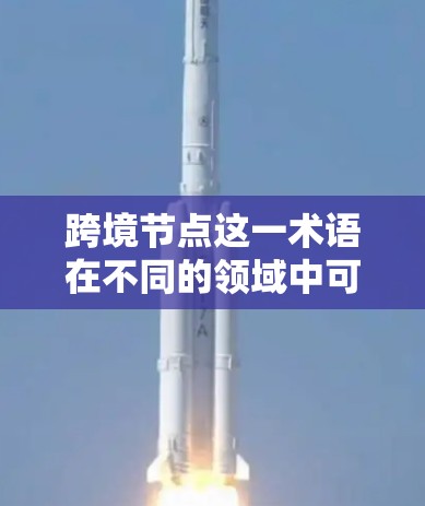 跨境节点这一术语在不同的领域中可能有不同的含义。以下是一些可能的解释