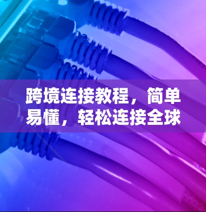 跨境连接教程,简单易懂,轻松连接全球 跨境连接教程,简单易懂,轻松连接全球
